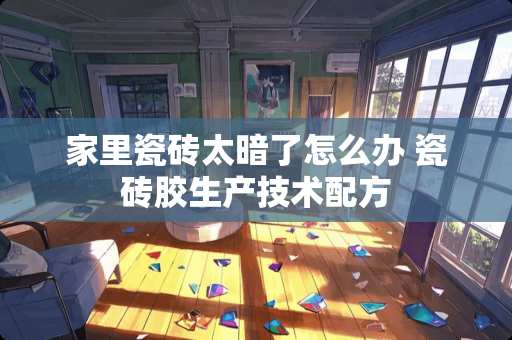 家里瓷砖太暗了怎么办 瓷砖胶生产技术配方