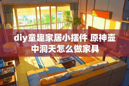 diy童趣家居小摆件 原神壶中洞天怎么做家具