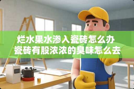 烂水果水渗入瓷砖怎么办 瓷砖有股浓浓的臭味怎么去除 烂水果水渗入瓷砖怎么办 瓷砖有股浓浓的臭味怎么去除