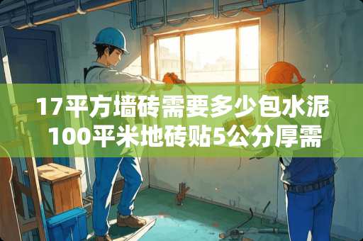 17平方墙砖需要多少包水泥 100平米地砖贴5公分厚需要好多石粉及水泥