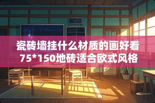 瓷砖墙挂什么材质的画好看 75*150地砖适合欧式风格吗