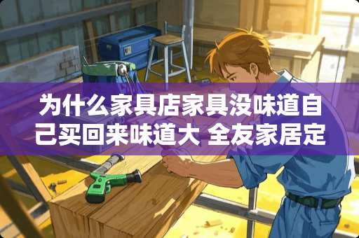 为什么家具店家具没味道自己买回来味道大 全友家居定制为什么味道这么大