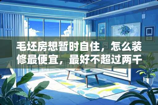 毛坯房想暂时自住，怎么装修最便宜，最好不超过两千块钱 市场上乐视tv小米电视海信创维长虹，国产电视简直眼花缭乱，如何抉择？2000左右预算，父母卧室用