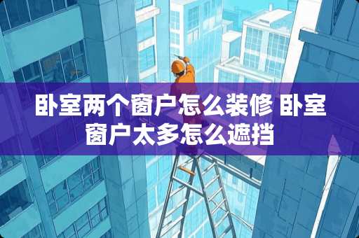 卧室两个窗户怎么装修 卧室窗户太多怎么遮挡