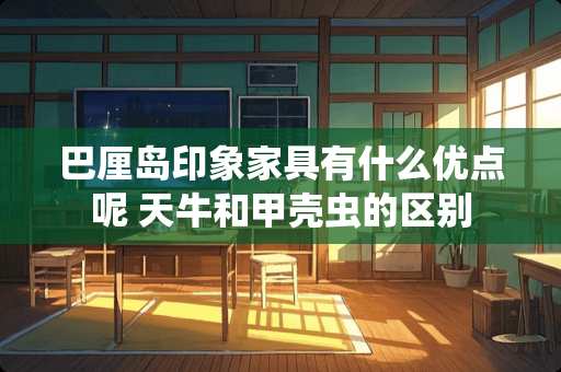 巴厘岛印象家具有什么优点呢 天牛和甲壳虫的区别