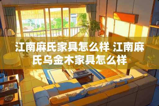 江南麻氏家具怎么样 江南麻氏乌金木家具怎么样