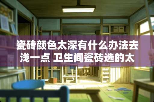 瓷砖颜色太深有什么办法去浅一点 卫生间瓷砖选的太深怎么办