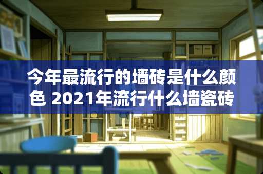 今年最流行的墙砖是什么颜色 2021年流行什么墙瓷砖