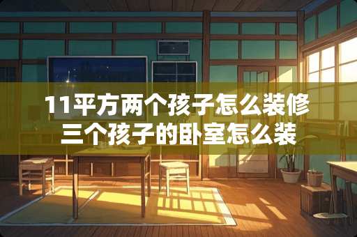 11平方两个孩子怎么装修 三个孩子的卧室怎么装