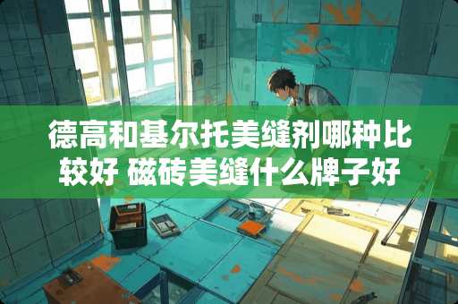 德高和基尔托美缝剂哪种比较好 磁砖美缝什么牌子好