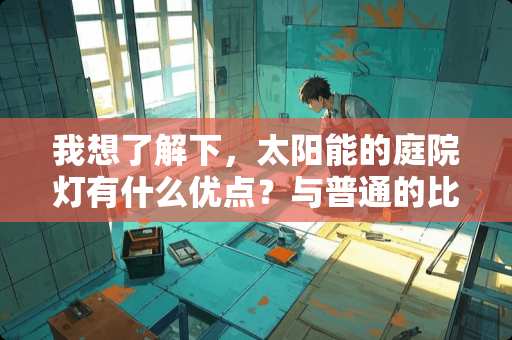 我想了解下，太阳能的庭院灯有什么优点？与普通的比较有什么不同