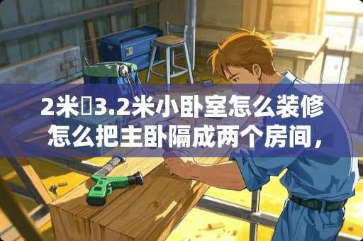 2米✘3.2米小卧室怎么装修 怎么把主卧隔成两个房间，主卧大房间隔出个小