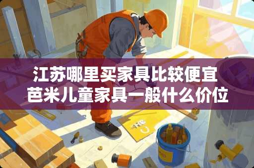 江苏哪里买家具比较便宜 芭米儿童家具一般什么价位
