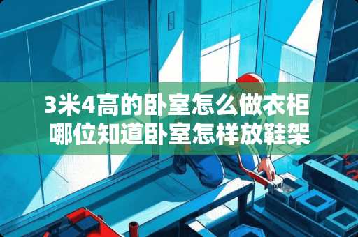 3米4高的卧室怎么做衣柜 哪位知道卧室怎样放鞋架