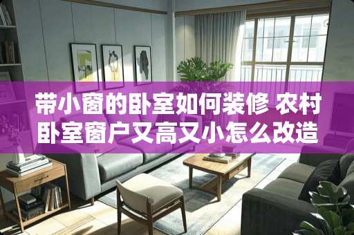 带小窗的卧室如何装修 农村卧室窗户又高又小怎么改造