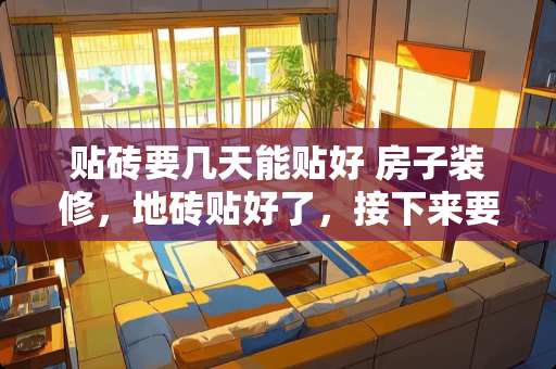 贴砖要几天能贴好 房子装修，地砖贴好了，接下来要干些什么