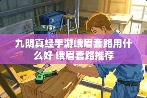 九*真经手游峨眉套路用什么好 峨眉套路推荐