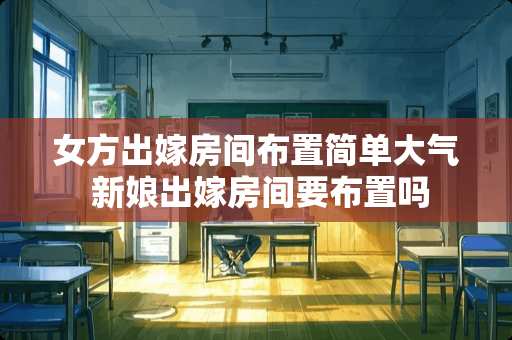 女方出嫁房间布置简单大气 新娘出嫁房间要布置吗