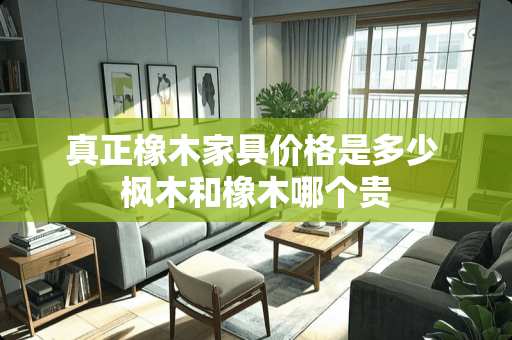 真正橡木家具价格是多少 枫木和橡木哪个贵