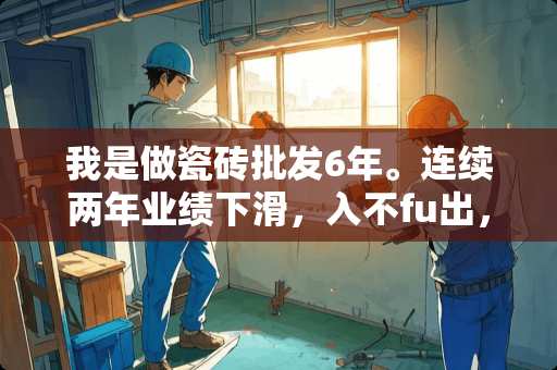 我是做瓷砖批发6年。连续两年业绩下滑，入不fu出，接下来乍办 河南安阳瓷砖怎么样