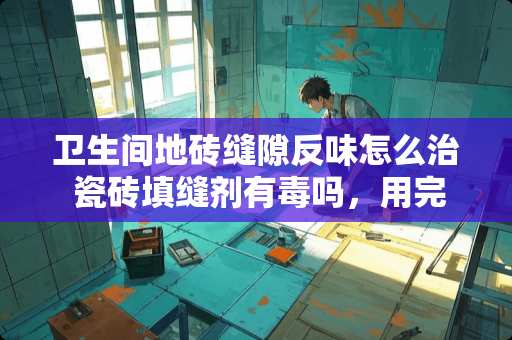 卫生间地砖缝隙反味怎么治 瓷砖填缝剂有毒吗，用完子后味很大