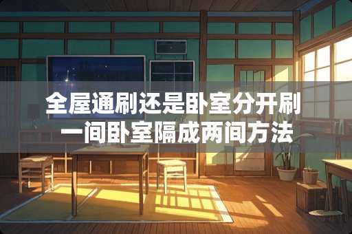 全屋通刷还是卧室分开刷 一间卧室隔成两间方法