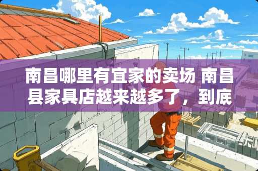 南昌哪里有宜家的卖场 南昌县家具店越来越多了，到底去哪里买家具，放心实惠耐用呢