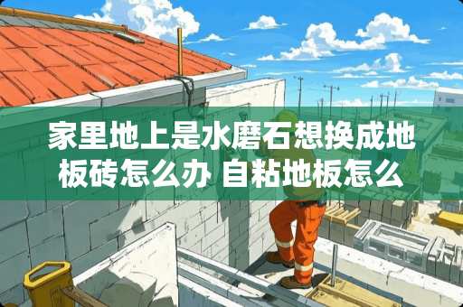 家里地上是水磨石想换成地板砖怎么办 自粘地板怎么铺砖