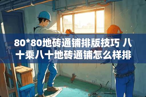 80*80地砖通铺排版技巧 八十乘八十地砖通铺怎么样排砖好看