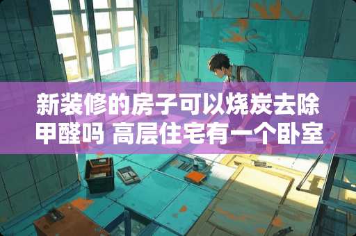 新装修的房子可以烧炭去除甲醛吗 高层住宅有一个卧室装了防火门，装修时可以拆除吗