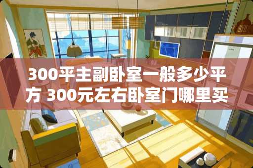 300平主副卧室一般多少平方 300元左右卧室门哪里买