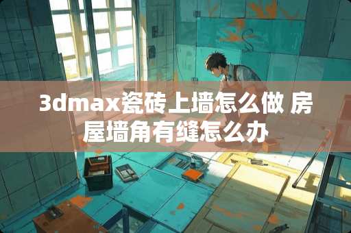3dmax瓷砖上墙怎么做 房屋墙角有缝怎么办