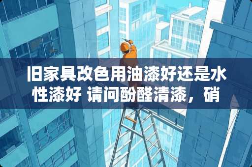 旧家具改色用油漆好还是水性漆好 请问酚醛清漆，硝基清漆，聚氨酯漆，磁漆，丙烯酸清漆，醇酸清漆乳胶漆，混水漆各自有什么区别，各用在什