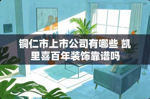 铜仁市上市公司有哪些 凯里喜百年装饰靠谱吗