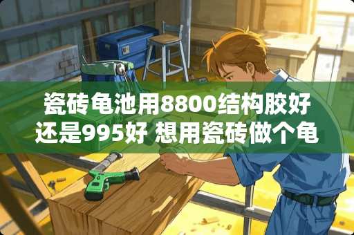 瓷砖龟池用8800结构胶好还是995好 想用瓷砖做个龟池用甚么胶好