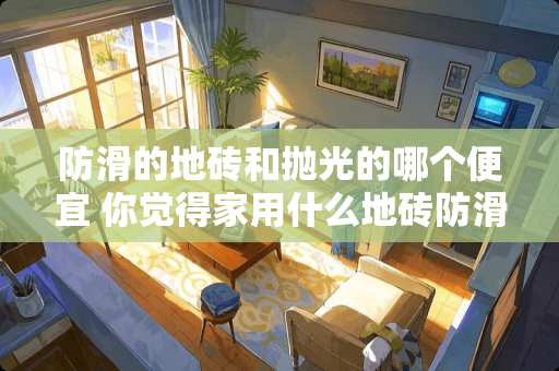 防滑的地砖和抛光的哪个便宜 你觉得家用什么地砖防滑