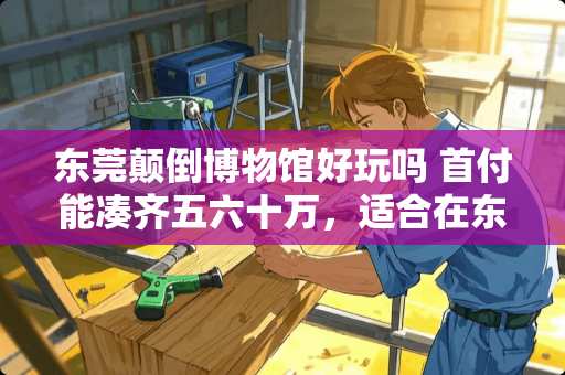 东莞颠倒博物馆好玩吗 首付能凑齐五六十万，适合在东莞哪里买房