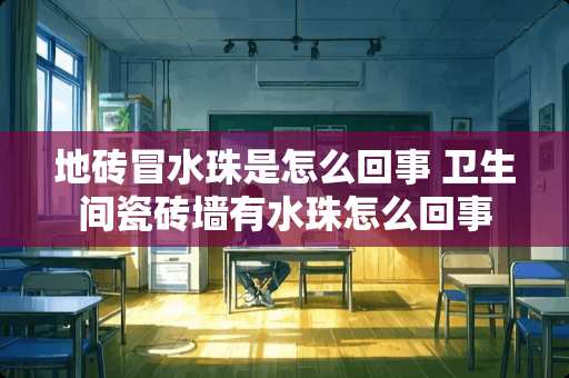 地砖冒水珠是怎么回事 卫生间瓷砖墙有水珠怎么回事