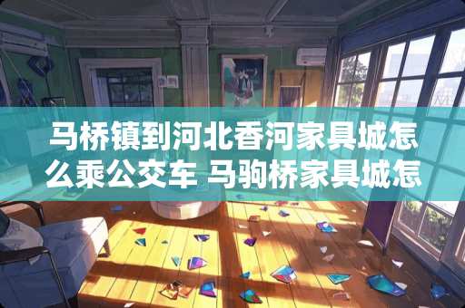 马桥镇到河北香河家具城怎么乘公交车 马驹桥家具城怎么