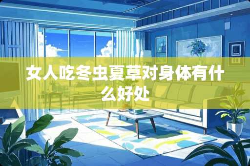 女人吃冬虫夏草对身体有什么好处