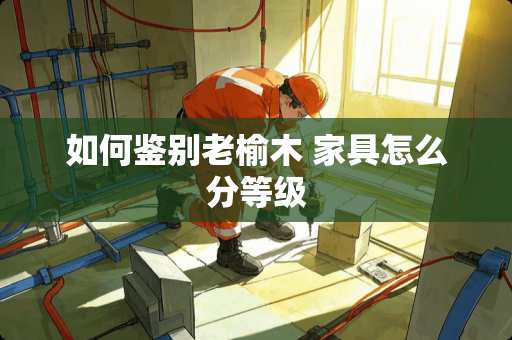 如何鉴别老榆木 家具怎么分等级