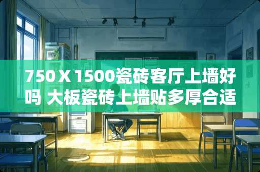 750Ⅹ1500瓷砖客厅上墙好吗 大板瓷砖上墙贴多厚合适