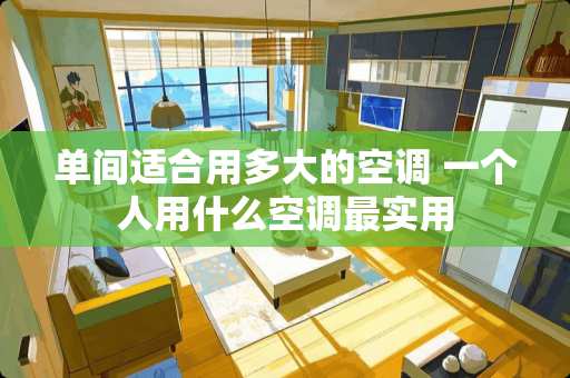 单间适合用多大的空调 一个人用什么空调最实用