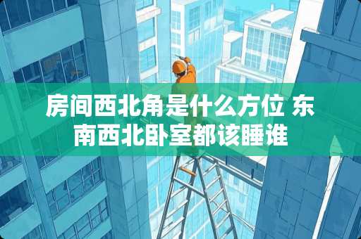 房间西北角是什么方位 东南西北卧室都该睡谁