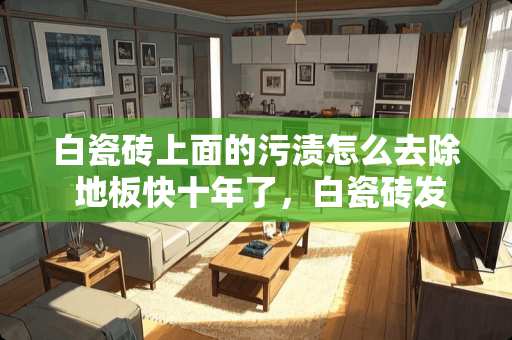 白瓷砖上面的污渍怎么去除 地板快十年了，白瓷砖发黑了，有什么妙招吗