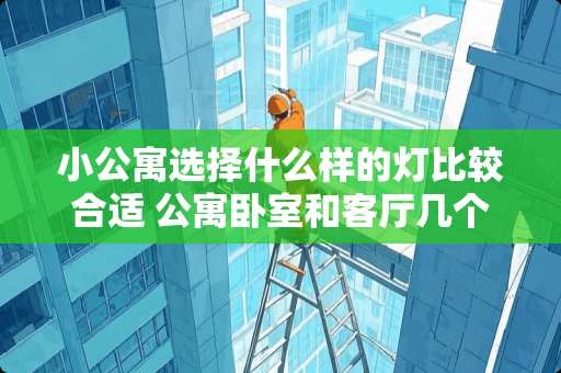 小公寓选择什么样的灯比较合适 公寓卧室和客厅几个灯