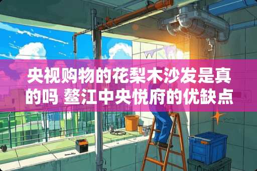 央视购物的花梨木沙发是真的吗 鳌江中央悦府的优缺点