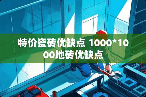 特价瓷砖优缺点 1000*1000地砖优缺点