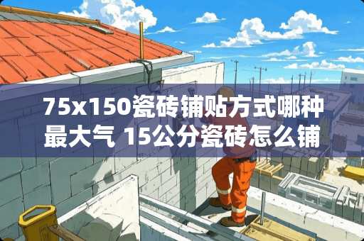 75x150瓷砖铺贴方式哪种最大气 15公分瓷砖怎么铺好