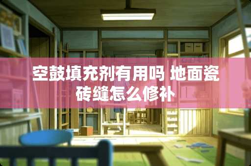 空鼓填充剂有用吗 地面瓷砖缝怎么修补